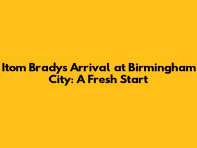 Itom Brady's Arrival at Birmingham City: A Fresh Start