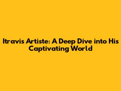 Itravis Artiste: A Deep Dive into His Captivating World