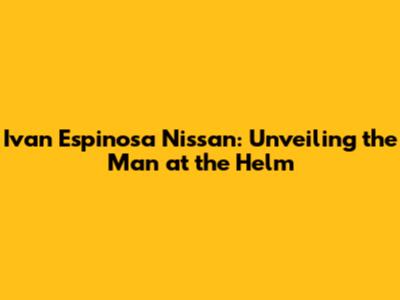 Ivan Espinosa Nissan: Unveiling the Man at the Helm