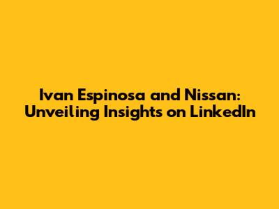 Ivan Espinosa and Nissan: Unveiling Insights on LinkedIn