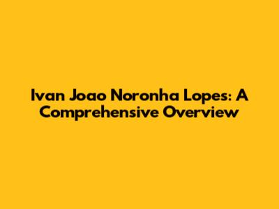 Ivan Joao Noronha Lopes: A Comprehensive Overview