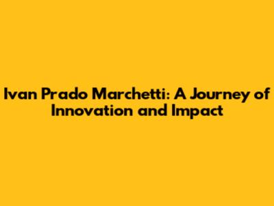 Ivan Prado Marchetti: A Journey of Innovation and Impact