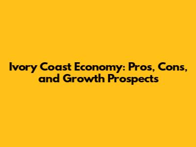 Ivory Coast Economy: Pros, Cons, and Growth Prospects