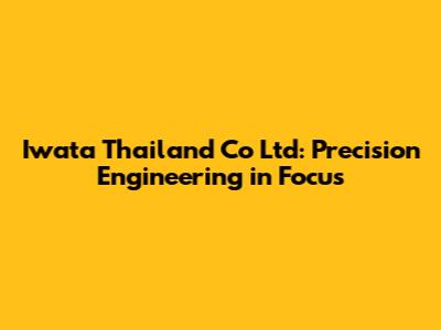 Iwata Thailand Co Ltd: Precision Engineering in Focus