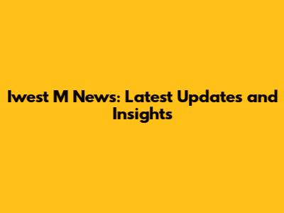 Iwest M News: Latest Updates and Insights