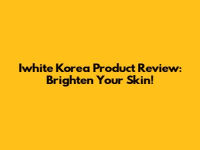 Iwhite Korea Product Review: Brighten Your Skin!
