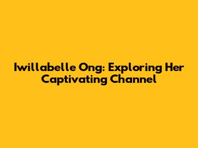 Iwillabelle Ong: Exploring Her Captivating Channel