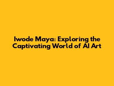 Iwode Maya: Exploring the Captivating World of AI Art