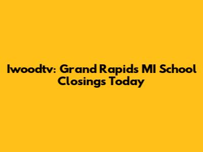 Iwoodtv: Grand Rapids MI School Closings Today