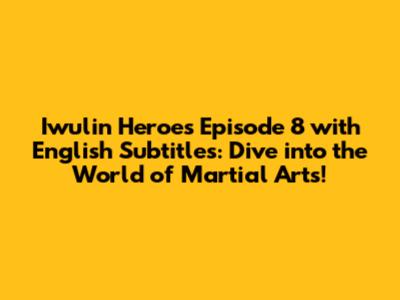 Iwulin Heroes Episode 8 with English Subtitles: Dive into the World of Martial Arts!