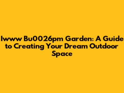 Iwww Bu0026pm Garden: A Guide to Creating Your Dream Outdoor Space