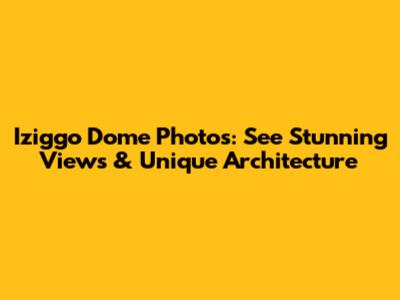 Iziggo Dome Photos: See Stunning Views & Unique Architecture