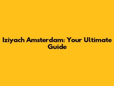 Iziyach Amsterdam: Your Ultimate Guide