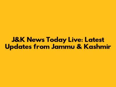 J&K News Today Live: Latest Updates from Jammu & Kashmir