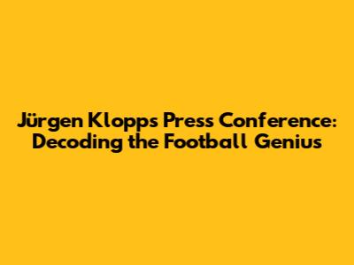 Jürgen Klopp's Press Conference: Decoding the Football Genius