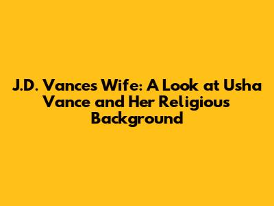 J.D. Vance's Wife: A Look at Usha Vance and Her Religious Background