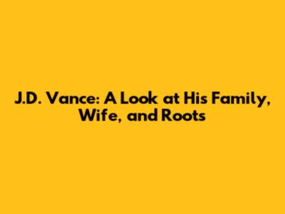 J.D. Vance: A Look at His Family, Wife, and Roots