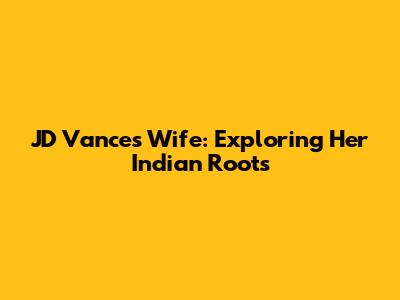 JD Vance's Wife: Exploring Her Indian Roots