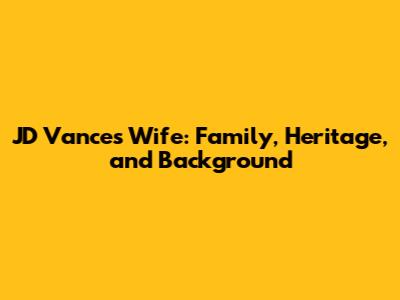 JD Vance's Wife: Family, Heritage, and Background