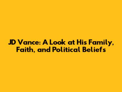JD Vance: A Look at His Family, Faith, and Political Beliefs