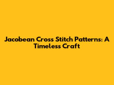 Jacobean Cross Stitch Patterns: A Timeless Craft