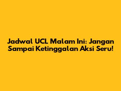 Jadwal UCL Malam Ini: Jangan Sampai Ketinggalan Aksi Seru!