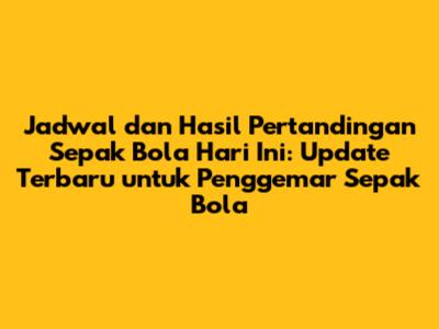 Jadwal dan Hasil Pertandingan Sepak Bola Hari Ini: Update Terbaru untuk Penggemar Sepak Bola