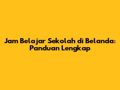 Jam Belajar Sekolah di Belanda: Panduan Lengkap