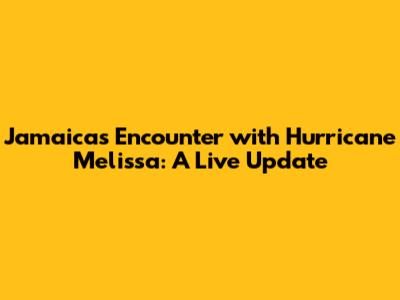 Jamaica's Encounter with Hurricane Melissa: A Live Update