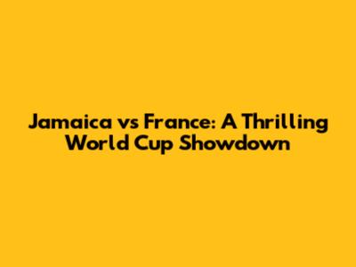 Jamaica vs France: A Thrilling World Cup Showdown