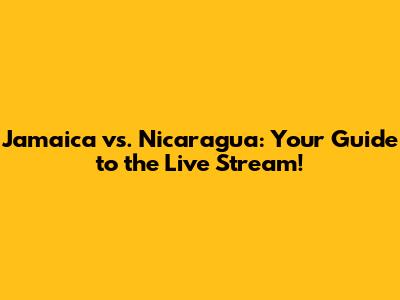 Jamaica vs. Nicaragua: Your Guide to the Live Stream!