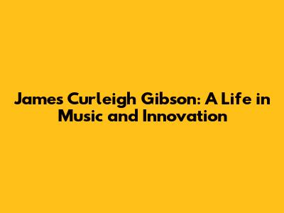 James Curleigh Gibson: A Life in Music and Innovation