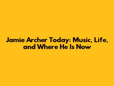 Jamie Archer Today: Music, Life, and Where He Is Now