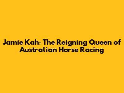 Jamie Kah: The Reigning Queen of Australian Horse Racing