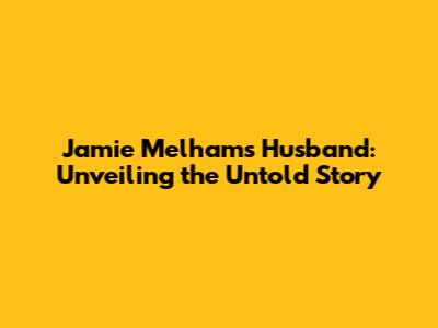 Jamie Melham's Husband: Unveiling the Untold Story