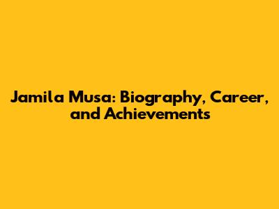 Jamila Musa: Biography, Career, and Achievements
