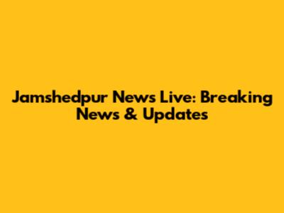 Jamshedpur News Live: Breaking News & Updates