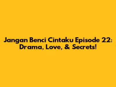 Jangan Benci Cintaku Episode 22: Drama, Love, & Secrets!