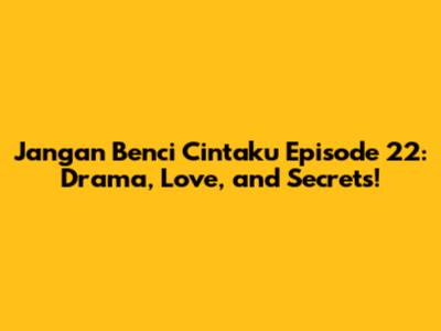 Jangan Benci Cintaku Episode 22: Drama, Love, and Secrets!