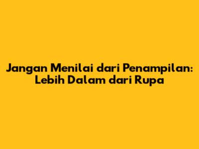 Jangan Menilai dari Penampilan: Lebih Dalam dari Rupa