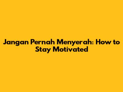 Jangan Pernah Menyerah: How to Stay Motivated