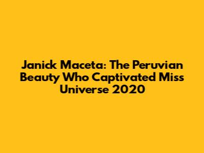 Janick Maceta: The Peruvian Beauty Who Captivated Miss Universe 2020