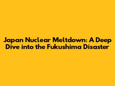 Japan Nuclear Meltdown: A Deep Dive into the Fukushima Disaster