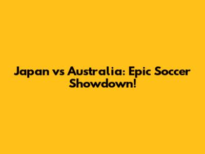 Japan vs Australia: Epic Soccer Showdown!