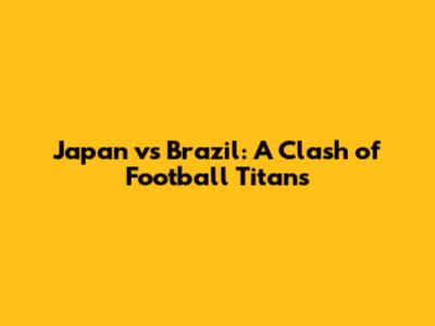 Japan vs Brazil: A Clash of Football Titans