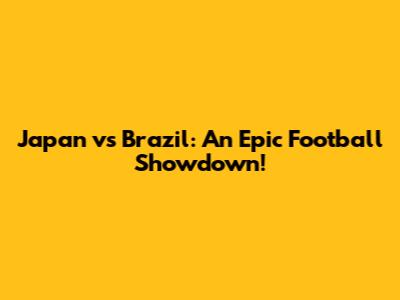 Japan vs Brazil: An Epic Football Showdown!