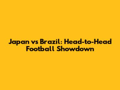 Japan vs Brazil: Head-to-Head Football Showdown