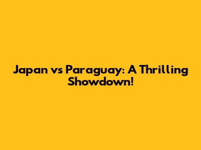 Japan vs Paraguay: A Thrilling Showdown!
