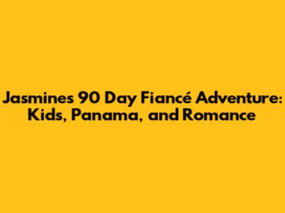 Jasmine's 90 Day Fiancé Adventure: Kids, Panama, and Romance