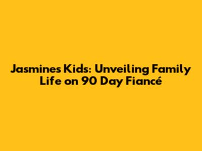 Jasmine's Kids: Unveiling Family Life on 90 Day Fiancé